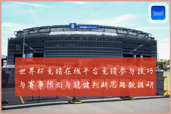 世界杯竞猜在线平台竞猜参与技巧与赛事预测与稳健判断思路数据研判-深度解析