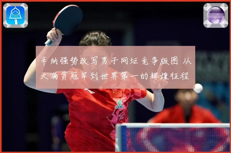 辛纳强势改写男子网坛竞争版图 从大满贯冠军到世界第一的辉煌征程-深度解析