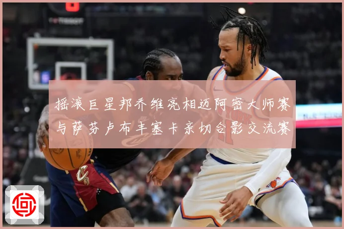 摇滚巨星邦乔维亮相迈阿密大师赛与萨芬卢布丰塞卡亲切合影交流赛场观察-深度解析