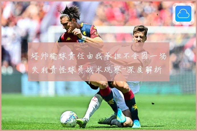 塔帅输球责任由我承担不会因一场失利责怪球员战术观察-深度解析