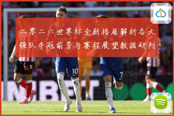 二零二六世界杯全新格局解析各大强队夺冠前景与赛程展望数据研判-深度解析