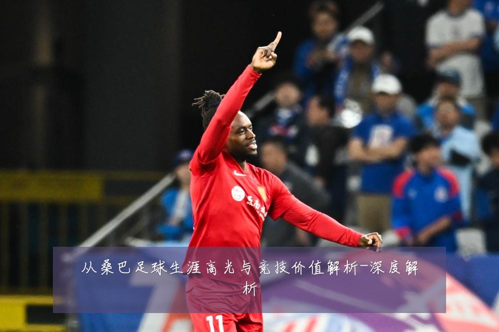 从桑巴足球生涯高光与竞技价值解析-深度解析