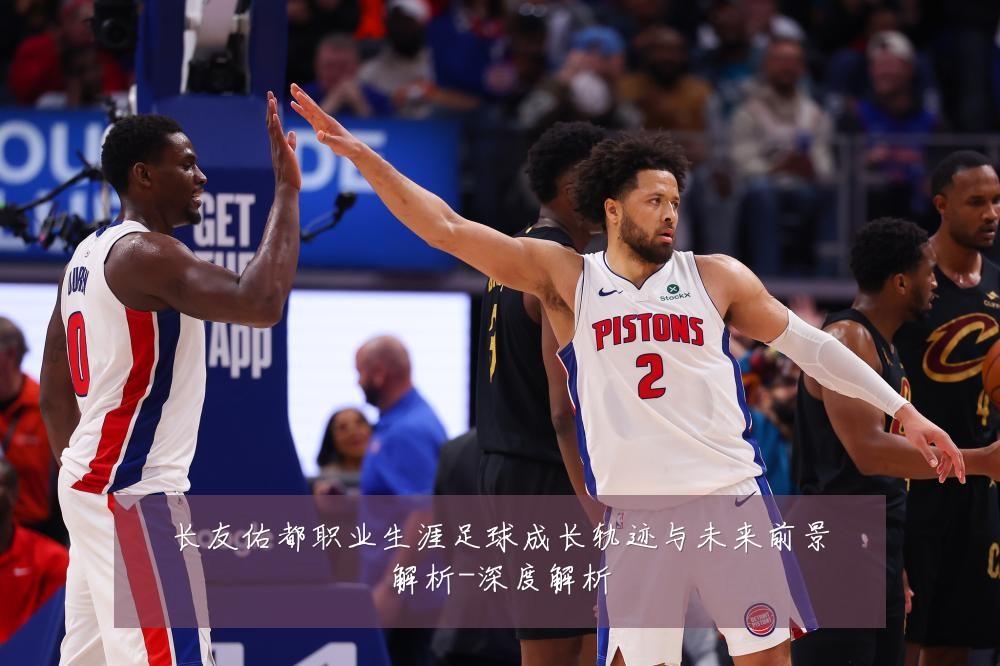 长友佑都职业生涯足球成长轨迹与未来前景解析-深度解析