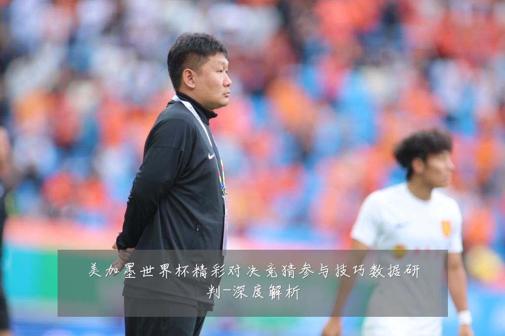 美加墨世界杯精彩对决竞猜参与技巧数据研判-深度解析