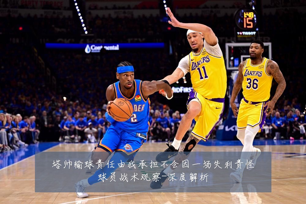塔帅输球责任由我承担不会因一场失利责怪球员战术观察-深度解析
