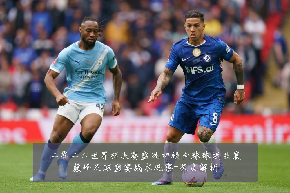 二零二六世界杯决赛盛况回顾全球球迷共襄巅峰足球盛宴战术观察-深度解析